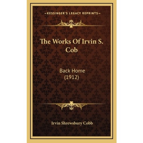 The Works Of Irvin S. Cob: Back Home (1912) Hardcover, Kessinger Publishing