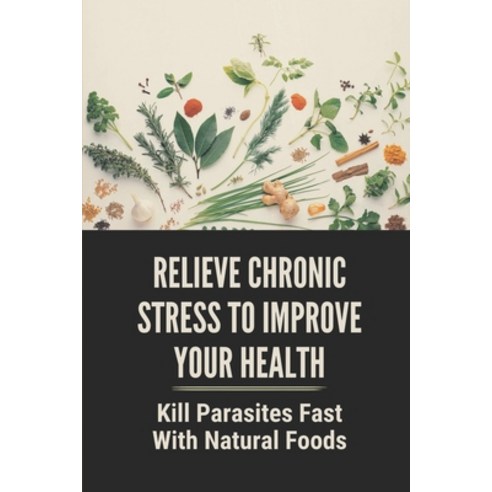 (영문도서) Relieve Chronic Stress To Improve Your Health: Kill Parasites Fast With Natural Foods: 33 Way... Paperback, Independently Published