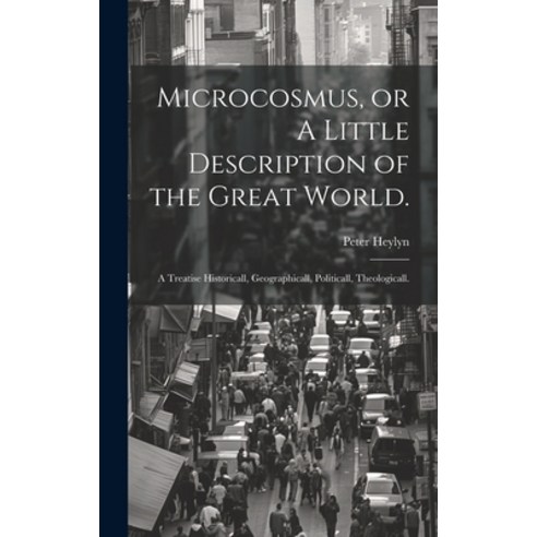 (영문도서) Microcosmus or A Little Description of the Great World.: A Treatise Historicall Geographica... Hardcover, Legare Street Press, English, 9781020520211