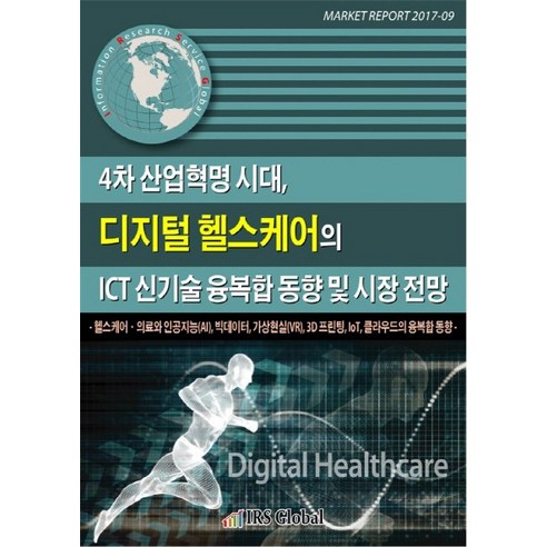 4차 산업혁명 시대 디지털 헬스케어의 ICT 신기술 융복합 동향 및 시장 전망:헬스케어 의료와 인공지능 | 빅데이터 | 가상현실 | 3D 프린팅 | IoT, IRS Global, 편집부 편