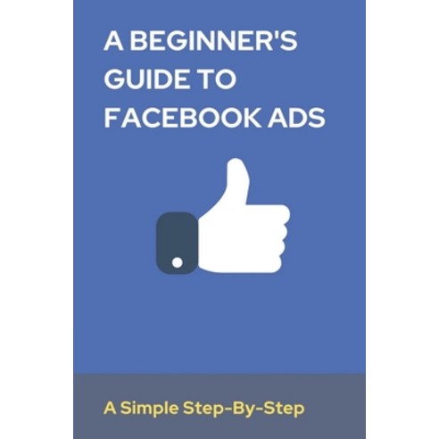 (영문도서) A Beginner''s Guide To Facebook Ads: A Simple Step-By-Step: Facebook Lead Ads Paperback, Independently Published, English, 9798536108222