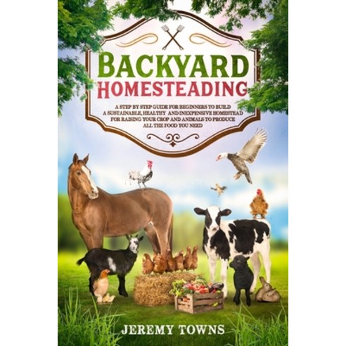 Backyard Homesteading: A Step-By-Step Guide for Beginners to Build a ...
