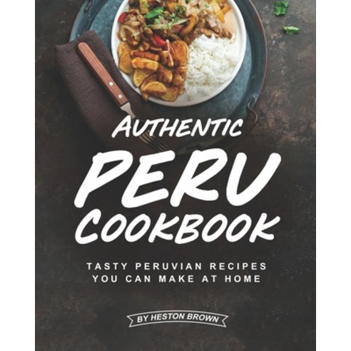 Authentic Peru Cookbook: Tasty Peruvian Recipes You Can Make at Home Paperback, Independently Published