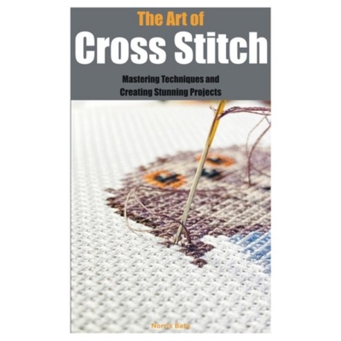 (영문도서) The Art of Cross Stitch: Mastering Techniques and Creating Stunning Projects Paperback, Independently Published, English, 9798396226494