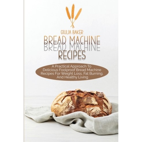 (영문도서) Bread Machine Recipes: A Practical Approach To Delicious Foolproof Bread Machine Recipes For ... Paperback, Giulia Baker, English, 9781802666717