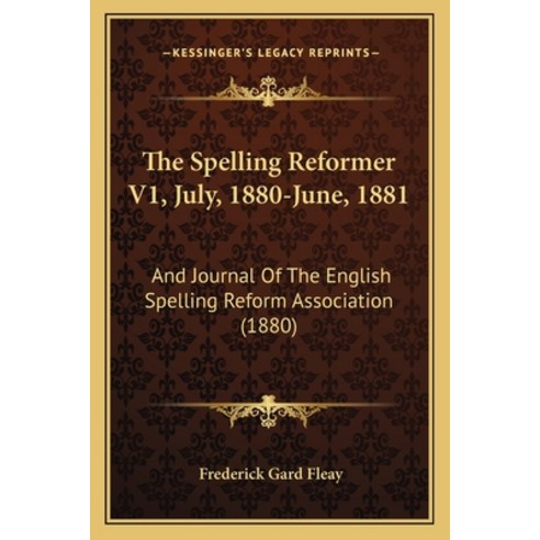 The Spelling Reformer V1 July 1880-June 1881: And Journal Of The English Spelling Reform Associat... Paperback, Kessinger Publishing