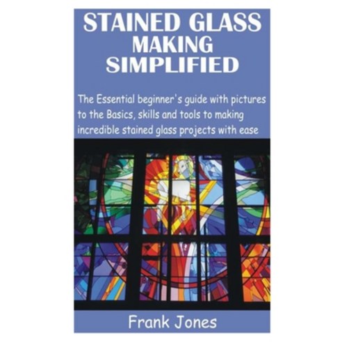 Stained Glass Making Simplified: The Essential beginner''s guide with pictures to the Basics skills ... Paperback, Independently Published, English, 9798726379715
