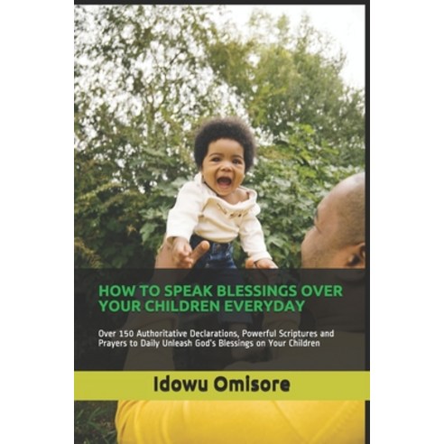 How to Speak Blessings Over Your Children Everyday: Over 150 Authoritative Declarations Powerful Sc... Paperback, Independently Published