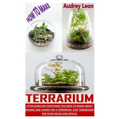 How to Make Terrarium: Utter Guide On Everything You Need To Know About Making And Caring For A Terr... Paperback, Independently Published, English, 9798734219805
