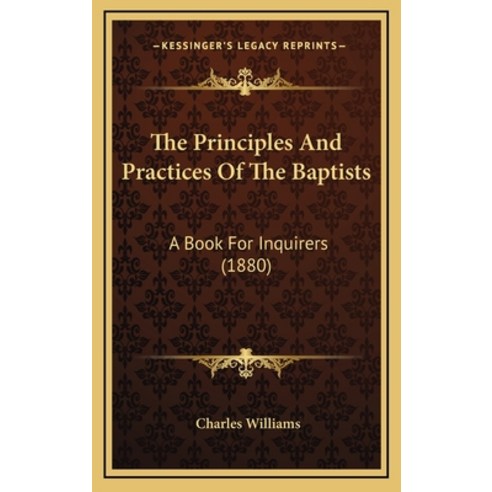 The Principles And Practices Of The Baptists: A Book For Inquirers (1880) Hardcover, Kessinger Publishing