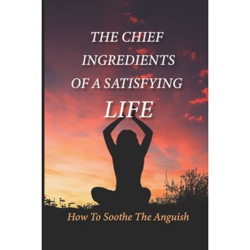 (영문도서) The Chief Ingredients Of A Satisfying Life: How To Soothe The Anguish: The Guide To Managing ... Paperback, Independently Published, English, 9798511956015