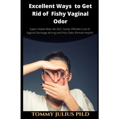 Excellent Ways to Get Rid of Fishy Vaginal Odor: Super Simple Real Life 2021 Guide: Efficient Cure o... Paperback, Independently Published, English, 9798579983749