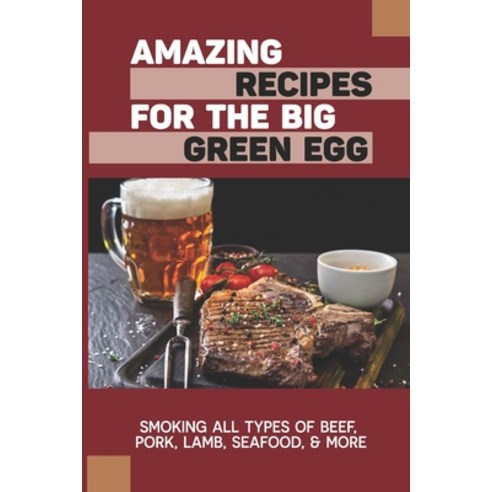 (영문도서) Amazing Recipes For The Big Green Egg: Smoking All Types Of Beef Pork Lamb Seafood & More... Paperback, Independently Published, English, 9798524236760