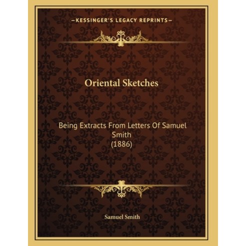 Oriental Sketches: Being Extracts From Letters Of Samuel Smith (1886) Paperback, Kessinger Publishing