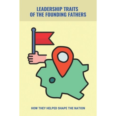 Leadership Traits Of The Founding Fathers: How They Helped Shape The Nation: The Political Philosoph... Paperback, Independently Published, English, 9798745195341