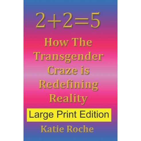 2+2=5 (Large Print Edition): How The Transgender Craze is Redefining Reality Paperback, Independently Published