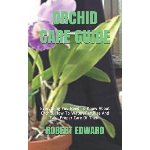 Orchid Care Guide: Everything You Need To Know About Orchid. How To Water Fertilize And Take Proper... Paperback, Independently Published, English, 9798576341764