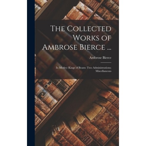 (영문도서) The Collected Works of Ambrose Bierce ...: In Motley: Kings of Beasts: Two Administrations; M... Hardcover, Legare Street Press, English, 9781019029688