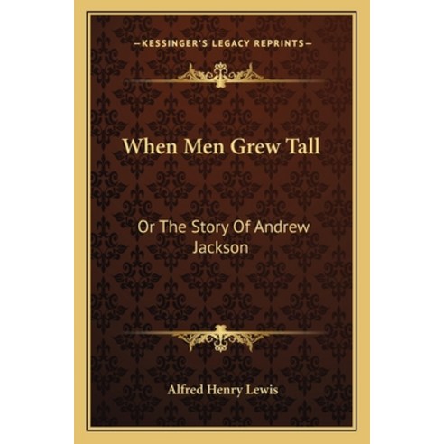 When Men Grew Tall: Or The Story Of Andrew Jackson Paperback, Kessinger Publishing