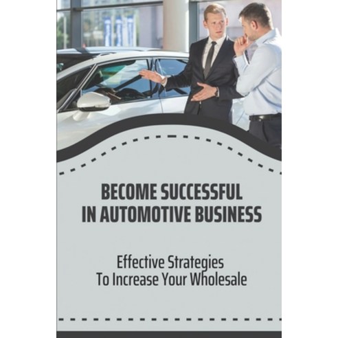 (영문도서) Become Successful In Automotive Business: Effective Strategies To Increase Your Wholesale: Wh... Paperback, Independently Published, English, 9798549491823