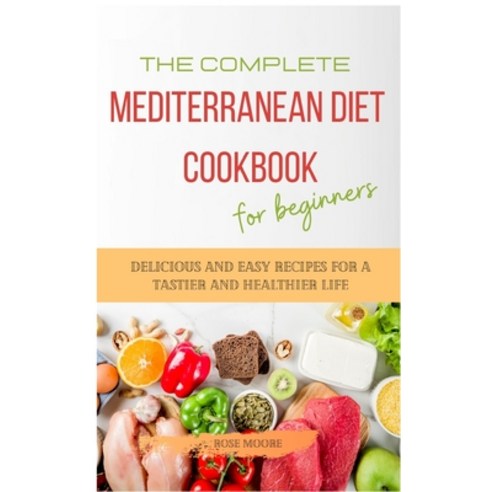 The Complete Mediterranean Diet Cookbook for Beginners: Delicious and Easy Recipes for A Tastier and... Hardcover, Rose Moore, English, 9781802228229