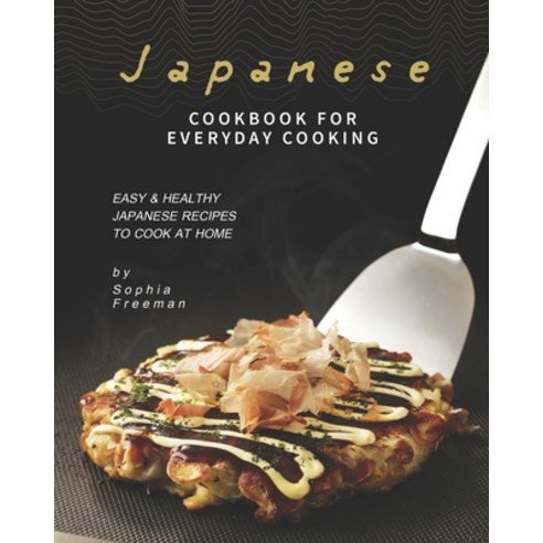 Japanese Cookbook for Everyday Cooking: Easy & Healthy Japanese Recipes to Cook at Home Paperback, Independently Published
