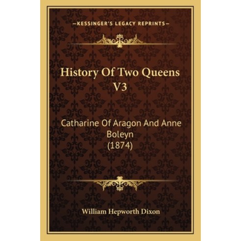 History Of Two Queens V3: Catharine Of Aragon And Anne Boleyn (1874) Paperback, Kessinger Publishing