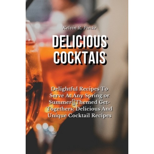 (영문도서) Delicious Cocktails: Delightful Recipes To Serve At Any Spring or Summer Themed Get-Togethers... Paperback, Kelvin R. Fiecke, English, 9781802835120