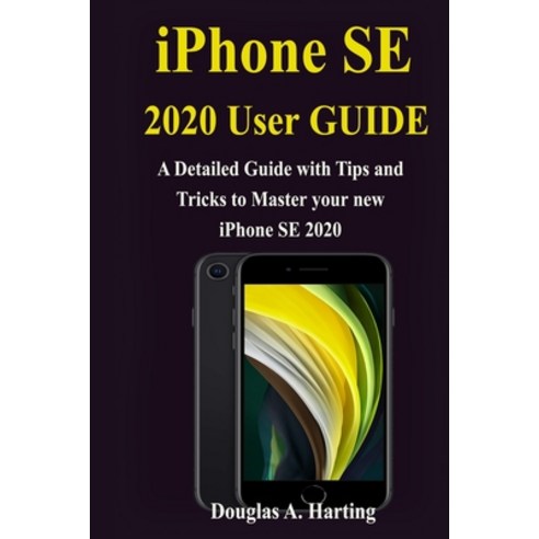 iPhone SE 2020 User Guide: A Detailed Guide with Tips and Tricks to Master your new iPhone SE 2020 Paperback, Independently Published