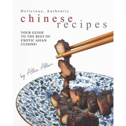 Delicious Authentic Chinese Recipes: Your Guide to the Best of Exotic Asian Cuisine! Paperback, Independently Published