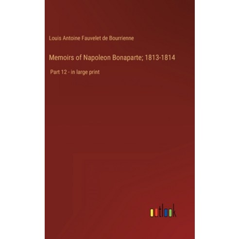 (영문도서) Memoirs of Napoleon Bonaparte; 1813-1814: Part 12 - in large print Hardcover, Outlook Verlag, English, 9783368329013