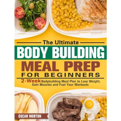 The Ultimate Bodybuilding Meal Prep for Beginners: 2-Week Bodybuilding Meal Plan to Lose Weight Gai... Hardcover, Oscar Morton