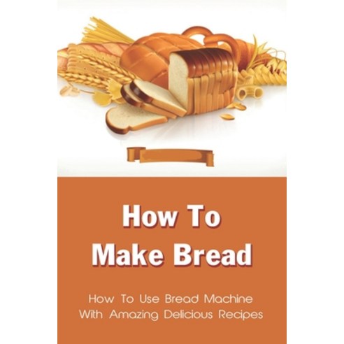(영문도서) How To Make Bread: How To Use Bread Machine With Amazing Delicious Recipes: Bread Recipes For... Paperback, Independently Published, English, 9798518741164