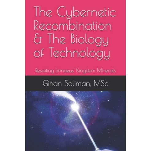 The Cybernetic Recombination & The Biology of Technology: Revisiting Linnaeus'' Kingdom Minerals Paperback, Independently Published, English, 9798559017884