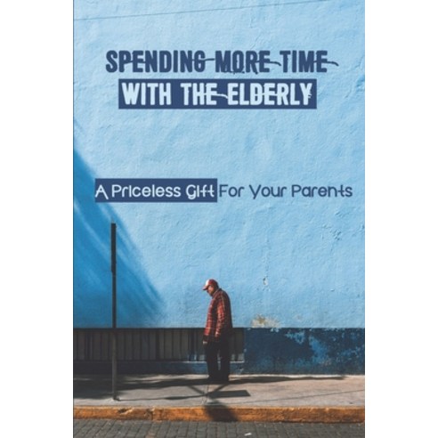 (영문도서) Spending More Time With The Elderly: A Priceless Gift For Your Parents: Benefits Of Spending ... Paperback, Independently Published