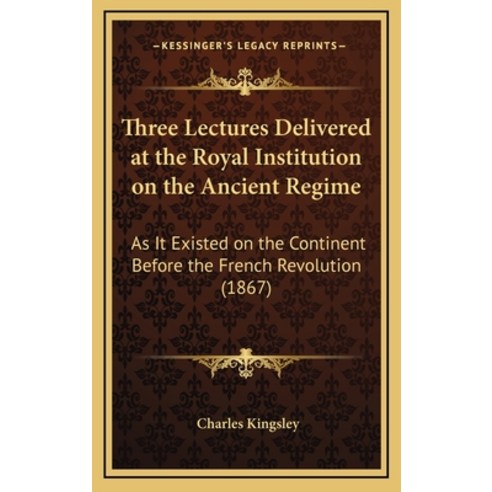 Three Lectures Delivered at the Royal Institution on the Ancient Regime: As It Existed on the Contin... Hardcover, Kessinger Publishing
