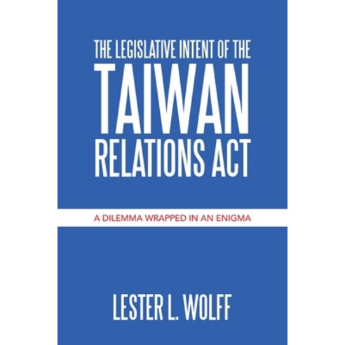 The Legislative Intent of the Taiwan Relations Act: A Dilemma Wrapped in an Enigma Paperback, Xlibris Us, English, 9781664132931