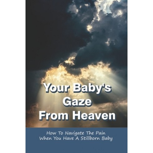 Your Baby''s Gaze From Heaven: How To Navigate The Pain When You Have A Stillborn Baby: A Man''S Persp... Paperback, Independently Published, English, 9798741892879