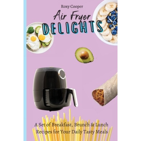 Air Fryer Delights: A Set of Breakfast Brunch & Lunch Recipes for Your Daily Tasty Meals Paperback, Roxy Cooper, English, 9781801903837
