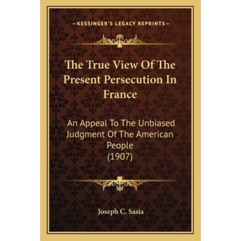 The True View Of The Present Persecution In France: An Appeal To The Unbiased Judgment Of The Americ... Paperback, Kessinger Publishing