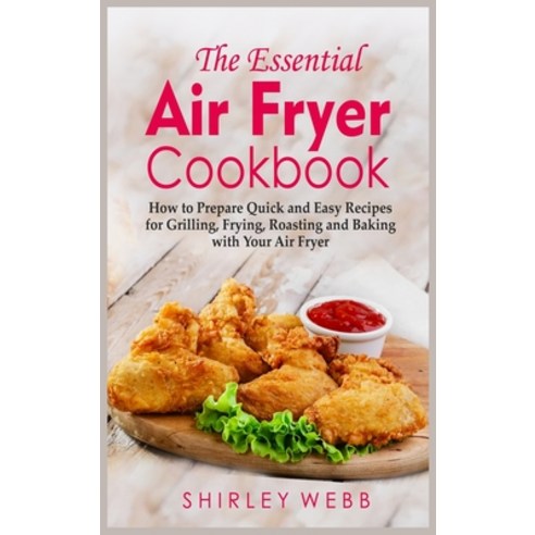 The Essential Air Fryer Cookbook: How to Prepare Quick and Easy Recipes for Grilling Frying Roasti... Hardcover, Shirleyw-Pub., English, 9781802152791