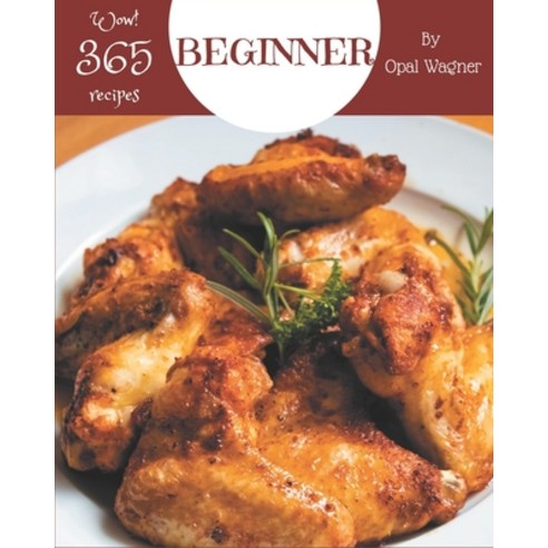 Wow! 365 Beginner Recipes: Beginner Cookbook - The Magic to Create Incredible Flavor! Paperback, Independently Published