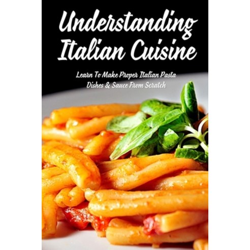 (영문도서) Understanding Italian Cuisine: Learn To Make Proper Italian Pasta Dishes & Sauce From Scratch... Paperback, Independently Published, English, 9798529189726