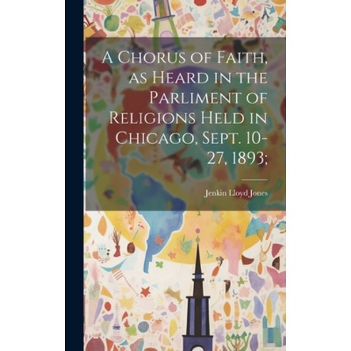 (영문도서) A Chorus of Faith as Heard in the Parliment of Religions Held in Chicago Sept. 10-27 1893; Hardcover, Legare Street Press, English, 9781019450185