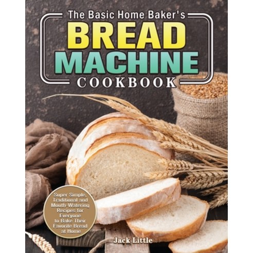 The Basic Home Baker''s Bread Machine Cookbook: Super Simple Traditional and Mouth-Watering Recipes ... Paperback, Jack Little, English, 9781801241861