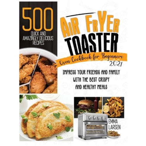 Air Fryer Toaster Oven Cookbook For Beginners 2021: 500 Quick And Amazingly Delicious Recipes. Impre... Hardcover, Dream Team Publishing Ltd, English, 9781801575065