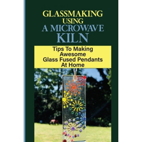 (영문도서) Glassmaking Using A Microwave Kiln: Tips To Making Awesome Glass Fused Pendants At Home: Dire... Paperback, Independently Published, English, 9798464789562