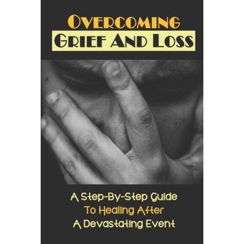 (영문도서) Overcoming Grief And Loss: A Step-By-Step Guide To Healing After A Devastating Event: Mournin... Paperback, Independently Published, English, 9798543232729