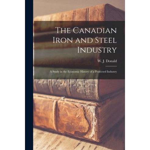 (영문도서) The Canadian Iron and Steel Industry [microform]: a Study in the Economic History of a Protec... Paperback, Legare Street Press, English, 9781014051233