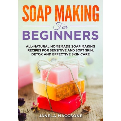 Soap Making for Beginners: All-natural Homemade Soap Making Recipes for Sensitive and Soft Skin Det... Paperback, Independently Published